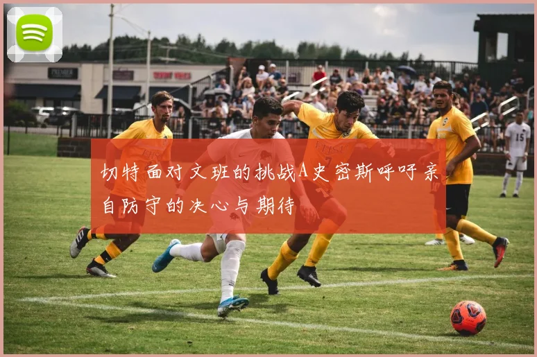 切特面对文班的挑战A史密斯呼吁亲自防守的决心与期待