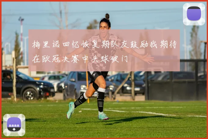 梅里诺回忆恢复期队友鼓励我期待在欧冠决赛中头球破门