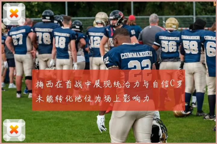 梅西在首战中展现统治力与自信C罗未能转化地位为场上影响力