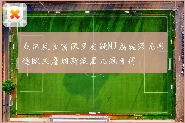 美记反击富保罗质疑MJ成就若无韦德欧文詹姆斯浓眉几冠可得