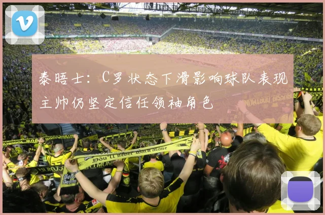 泰晤士:C罗状态下滑影响球队表现主帅仍坚定信任领袖角色