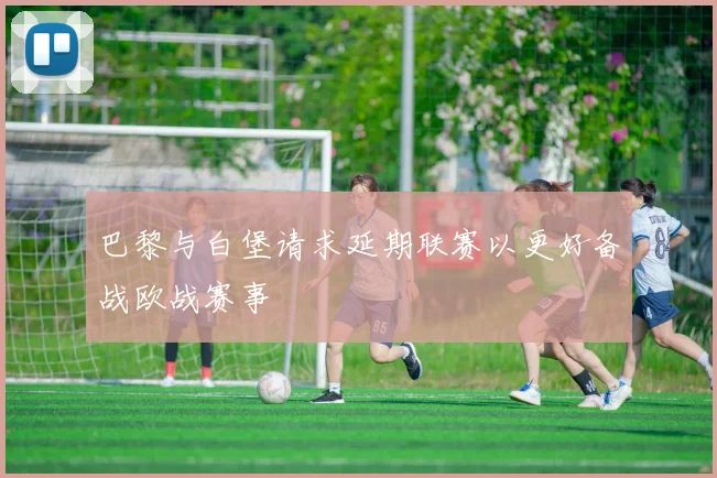 巴黎与白堡请求延期联赛以更好备战欧战赛事