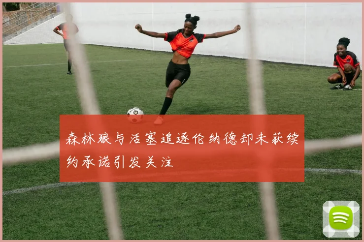 森林狼与活塞追逐伦纳德却未获续约承诺引发关注