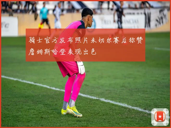 骑士官方发布照片米切尔赛后称赞詹姆斯哈登表现出色