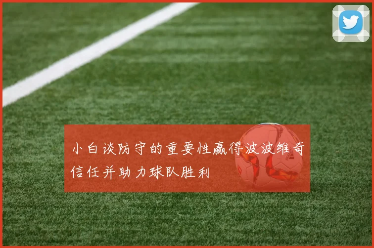小白谈防守的重要性赢得波波维奇信任并助力球队胜利