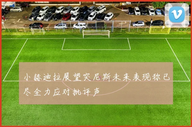 小赫迪拉展望突尼斯未来表现称已尽全力应对批评声