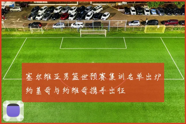 塞尔维亚男篮世预赛集训名单出炉约基奇与约维奇携手出征