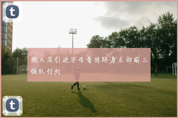 热火若引进字母哥将跻身东部前三强队行列