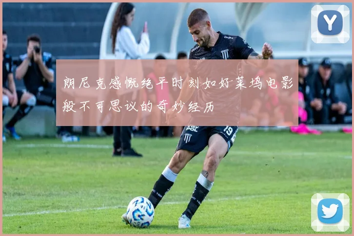 朗尼克感慨绝平时刻如好莱坞电影般不可思议的奇妙经历