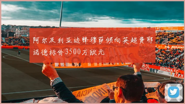 阿尔及利亚边锋穆萨倾向英超费耶诺德标价3500万欧元