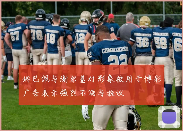 姆巴佩与谢尔基对形象被用于博彩广告表示强烈不满与抗议