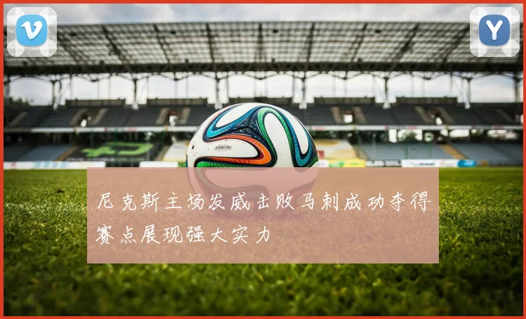 尼克斯主场发威击败马刺成功夺得赛点展现强大实力