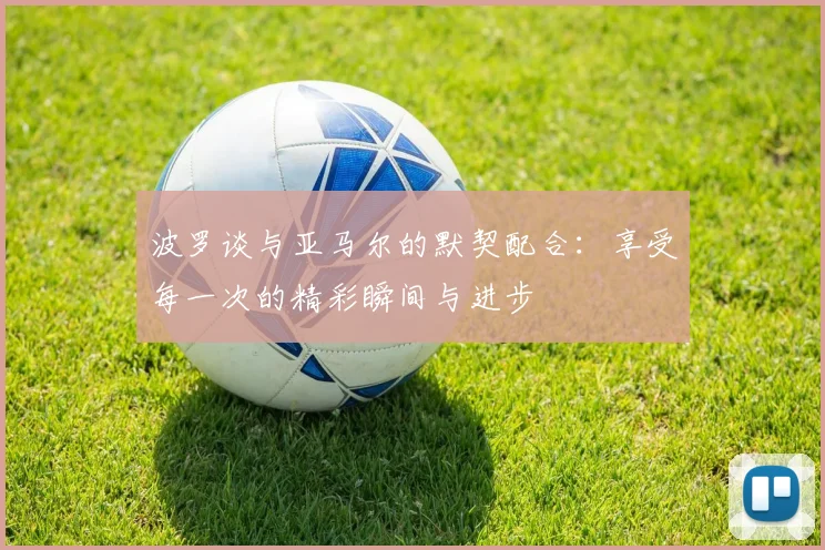 波罗谈与亚马尔的默契配合：享受每一次的精彩瞬间与进步