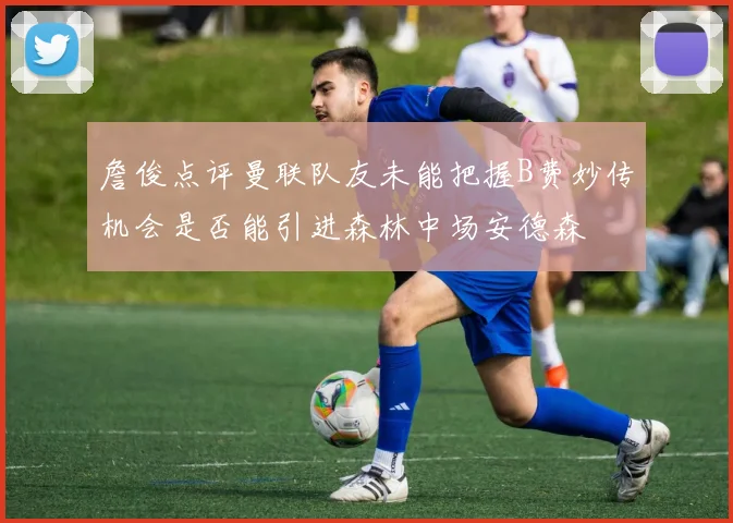詹俊点评曼联队友未能把握B费妙传机会是否能引进森林中场安德森