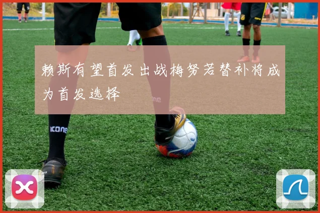 赖斯有望首发出战梅努若替补将成为首发选择