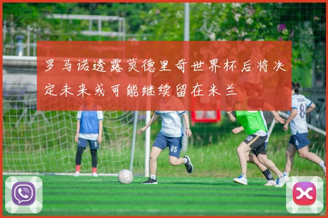 罗马诺透露莫德里奇世界杯后将决定未来或可能继续留在米兰