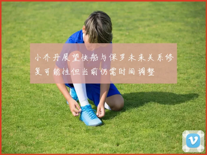 小乔丹展望快船与保罗未来关系修复可能性但当前仍需时间调整