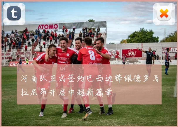 河南队正式签约巴西边锋佩德罗马拉尼昂开启中超新篇章