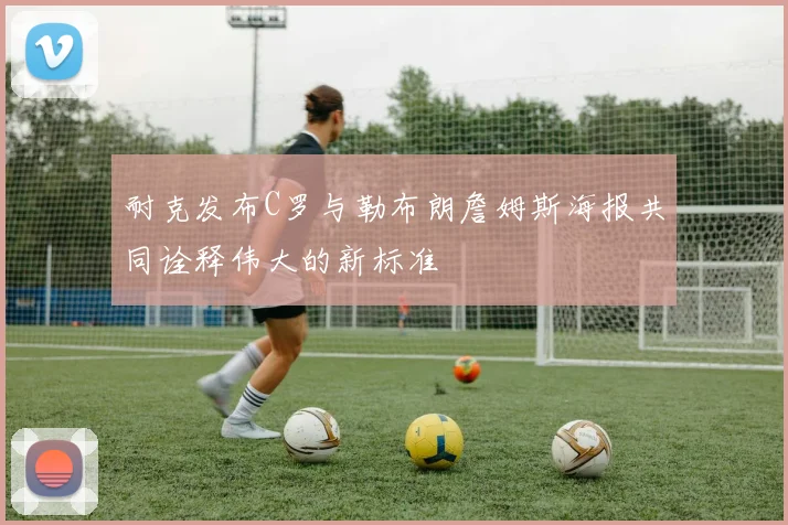 耐克发布C罗与勒布朗詹姆斯海报共同诠释伟大的新标准