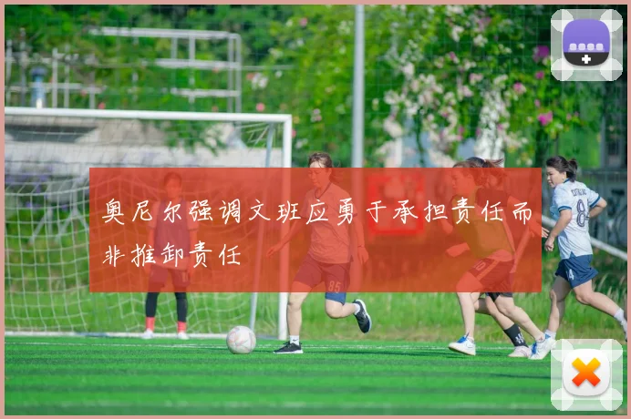 奥尼尔强调文班应勇于承担责任而非推卸责任