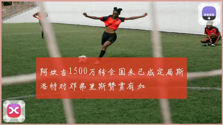 阿坎吉1500万转会国米已成定局斯洛特对邓弗里斯赞赏有加