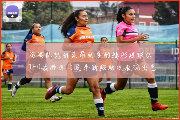 海港队凭借莱昂纳多的精彩进球以1-0战胜津门虎李新翔助攻表现出色