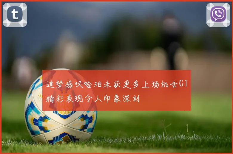 追梦感叹哈珀未获更多上场机会G1精彩表现令人印象深刻