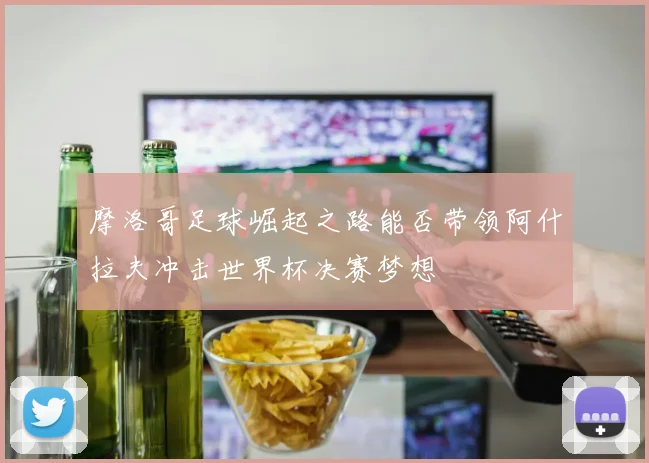 摩洛哥足球崛起之路能否带领阿什拉夫冲击世界杯决赛梦想