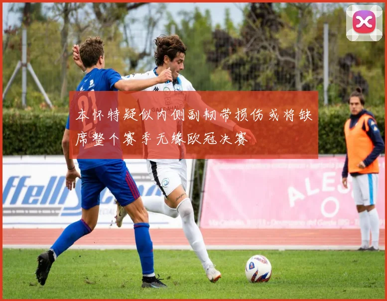 本怀特疑似内侧副韧带损伤或将缺席整个赛季无缘欧冠决赛