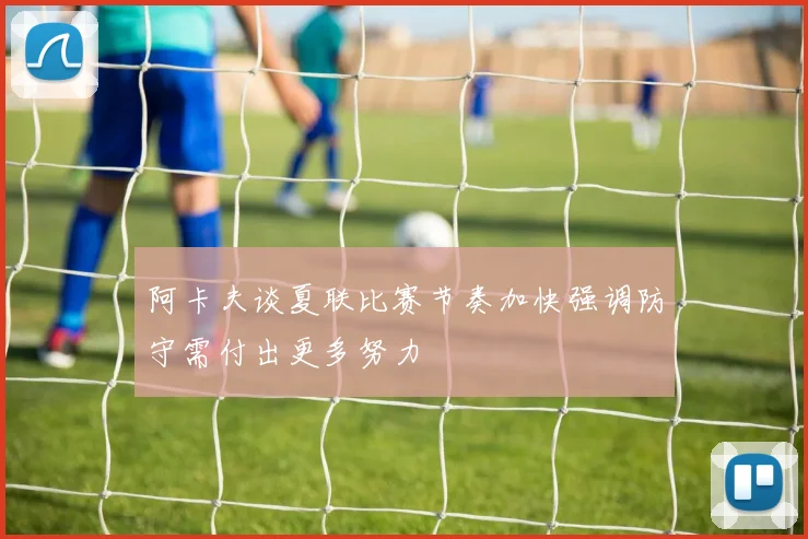 阿卡夫谈夏联比赛节奏加快强调防守需付出更多努力