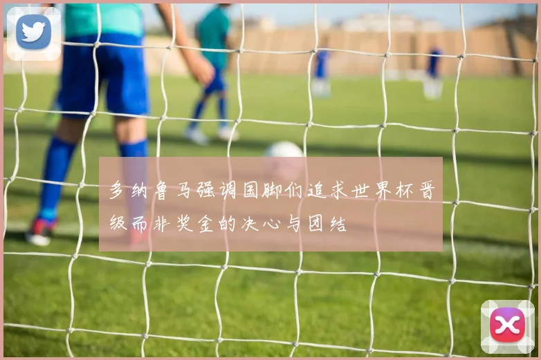 多纳鲁马强调国脚们追求世界杯晋级而非奖金的决心与团结