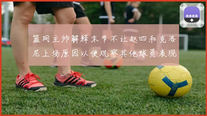 篮网主帅解释末节不让赵四和克洛尼上场原因以便观察其他球员表现