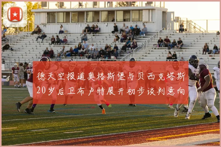 德天空报道奥格斯堡与贝西克塔斯20岁后卫布卢特展开初步谈判意向明确