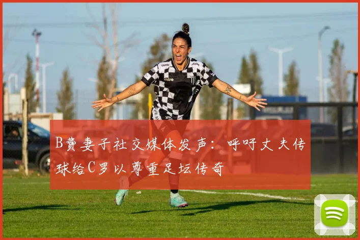 B费妻子社交媒体发声：呼吁丈夫传球给C罗以尊重足坛传奇