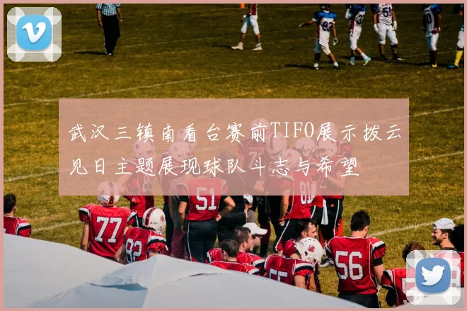 武汉三镇南看台赛前TIFO展示拨云见日主题展现球队斗志与希望