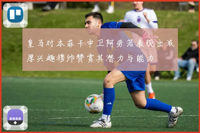 皇马对本菲卡中卫阿劳若表现出浓厚兴趣穆帅赞赏其潜力与能力