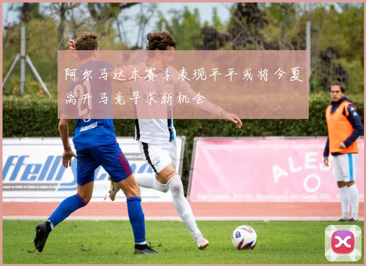 阿尔马达本赛季表现平平或将今夏离开马竞寻求新机会
