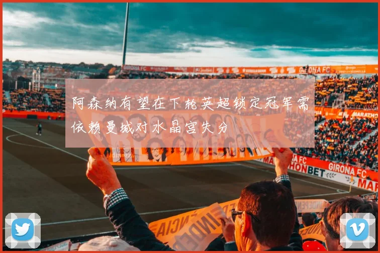 阿森纳有望在下轮英超锁定冠军需依赖曼城对水晶宫失分