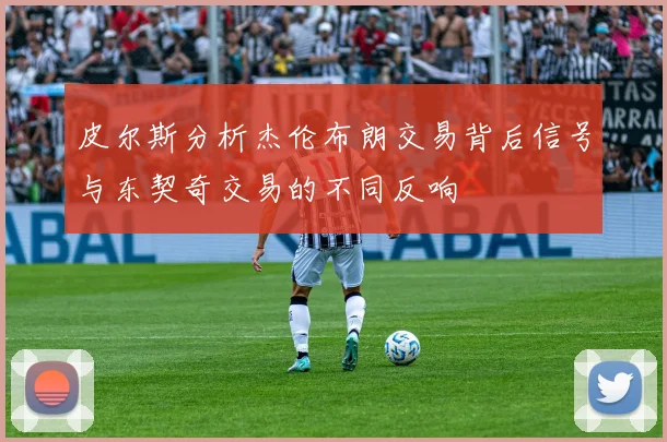皮尔斯分析杰伦布朗交易背后信号与东契奇交易的不同反响