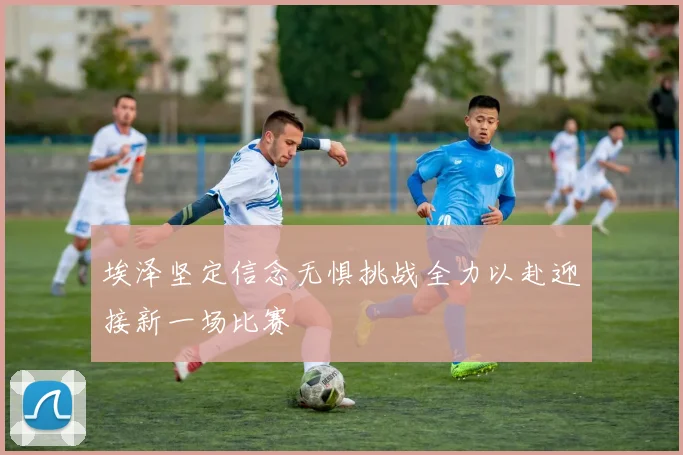 埃泽坚定信念无惧挑战全力以赴迎接新一场比赛