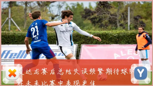 夏达龙赛后总结失误频繁期待球队在未来比赛中表现更佳