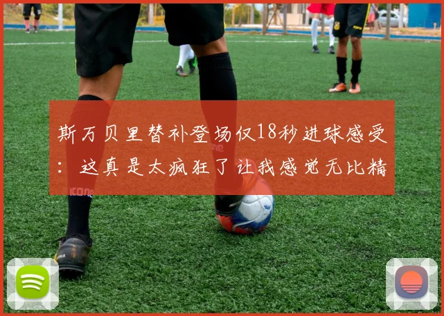 斯万贝里替补登场仅18秒进球感受：这真是太疯狂了让我感觉无比精彩