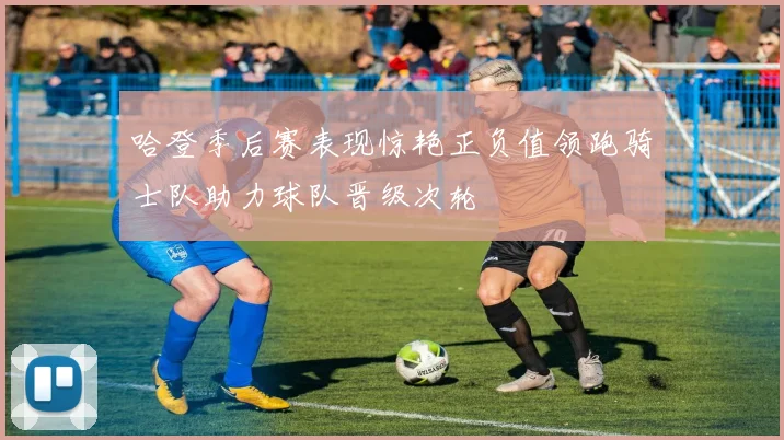 哈登季后赛表现惊艳正负值领跑骑士队助力球队晋级次轮