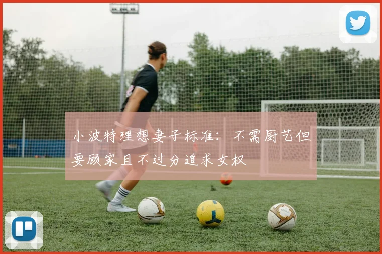 小波特理想妻子标准：不需厨艺但要顾家且不过分追求女权